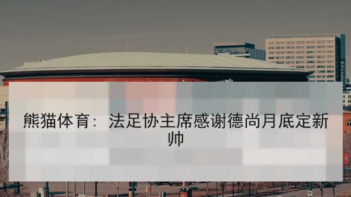 熊猫体育: 法足协主席感谢德尚月底定新帅 熊猫体育: 法足协主席感谢德尚月底定新帅